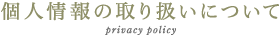 個人情報の取り扱いについて privacy policy