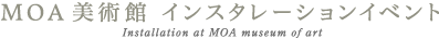 MOA美術館 インスタレーションイベント Installation at MOA museum of art